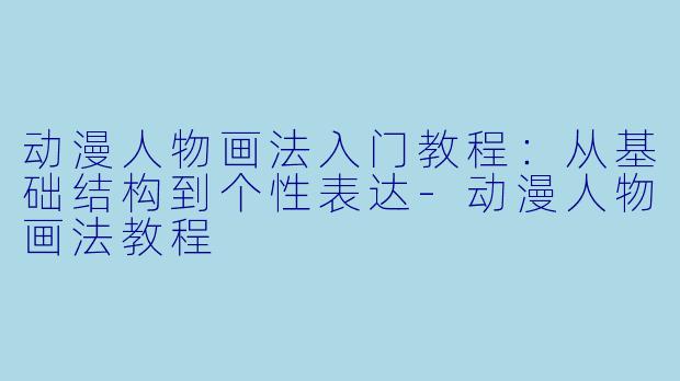 动漫人物画法入门教程：从基础结构到个性表达-动漫人物画法教程