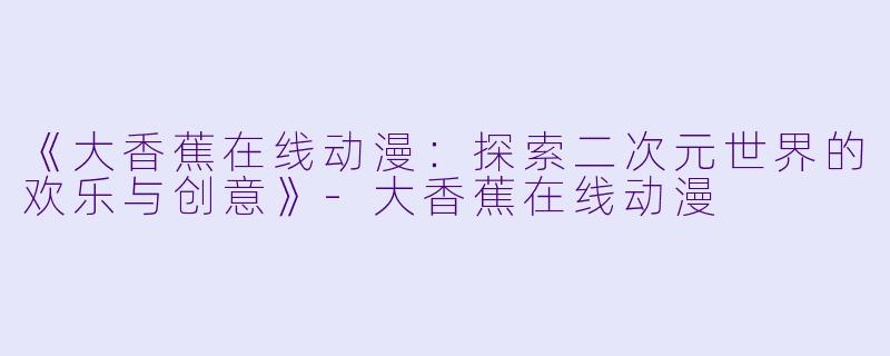 《大香蕉在线动漫：探索二次元世界的欢乐与创意》-大香蕉在线动漫