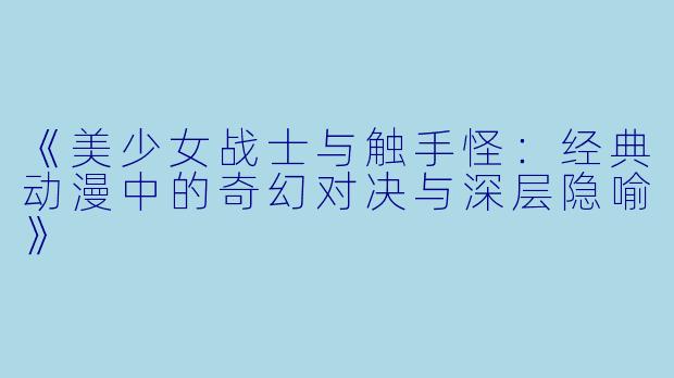 《美少女战士与触手怪：经典动漫中的奇幻对决与深层隐喻》
