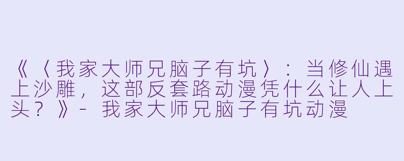 《〈我家大师兄脑子有坑〉：当修仙遇上沙雕，这部反套路动漫凭什么让人上头？》-我家大师兄脑子有坑动漫