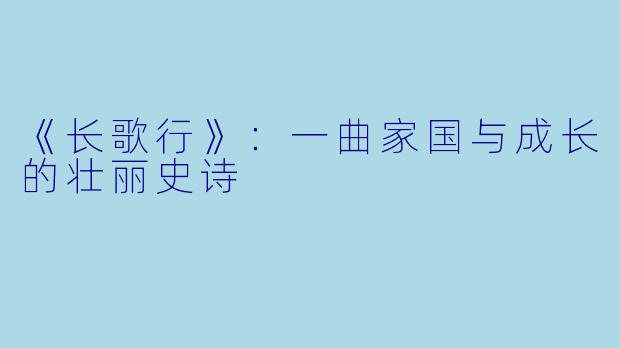 《长歌行》：一曲家国与成长的壮丽史诗