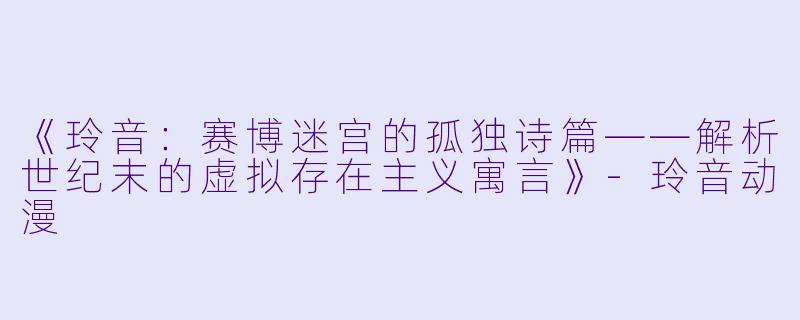 《玲音：赛博迷宫的孤独诗篇——解析世纪末的虚拟存在主义寓言》-玲音动漫