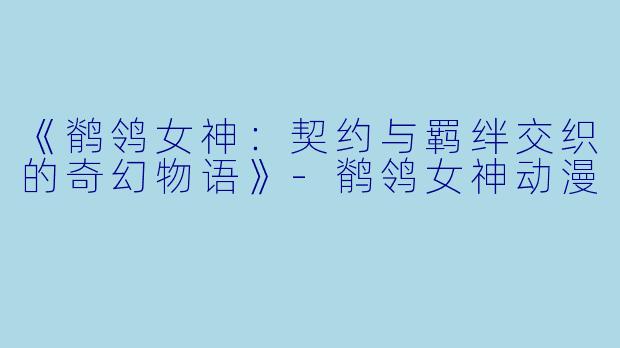 《鹡鸰女神：契约与羁绊交织的奇幻物语》-鹡鸰女神动漫