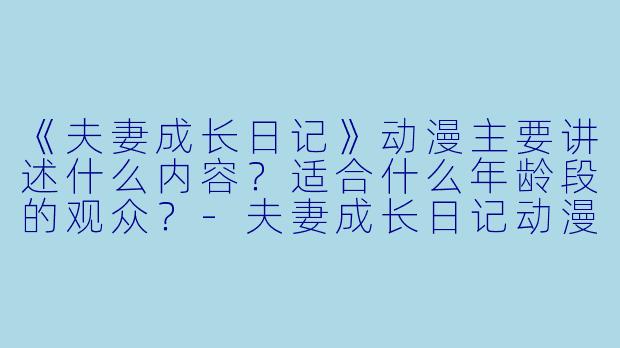 《夫妻成长日记》动漫主要讲述什么内容？适合什么年龄段的观众？-夫妻成长日记动漫