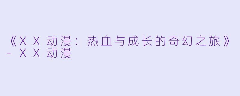 《XX动漫：热血与成长的奇幻之旅》-XX动漫