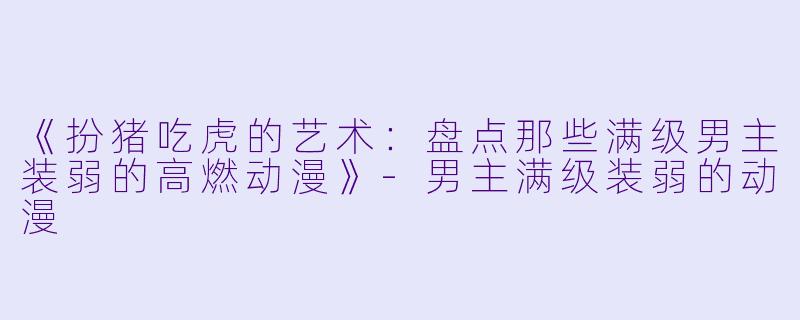 《扮猪吃虎的艺术：盘点那些满级男主装弱的高燃动漫》-男主满级装弱的动漫