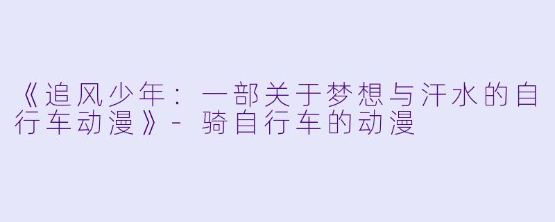 《追风少年：一部关于梦想与汗水的自行车动漫》-骑自行车的动漫