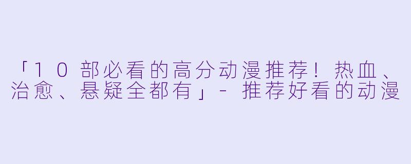 「10部必看的高分动漫推荐！热血、治愈、悬疑全都有」-推荐好看的动漫