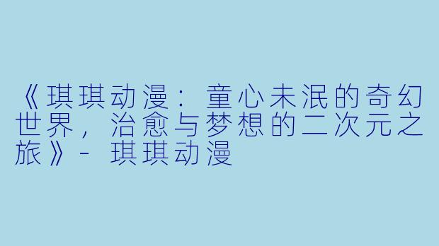 《琪琪动漫：童心未泯的奇幻世界，治愈与梦想的二次元之旅》-琪琪动漫