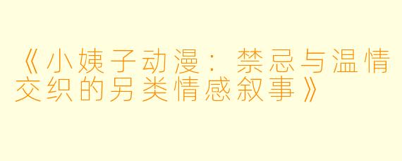 《小姨子动漫：禁忌与温情交织的另类情感叙事》