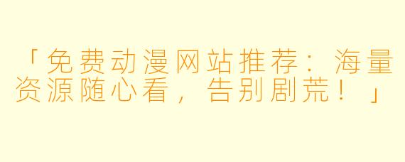 「免费动漫网站推荐：海量资源随心看，告别剧荒！」
