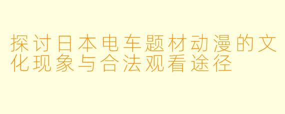 探讨日本电车题材动漫的文化现象与合法观看途径