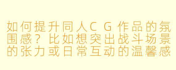 如何提升同人CG作品的氛围感？比如想突出战斗场景的张力或日常互动的温馨感。