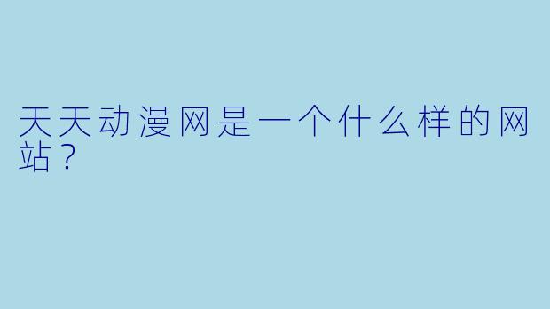 天天动漫网是一个什么样的网站？