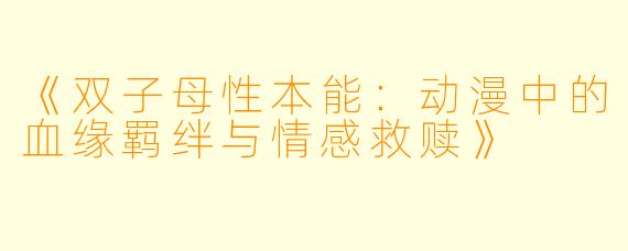 《双子母性本能：动漫中的血缘羁绊与情感救赎》