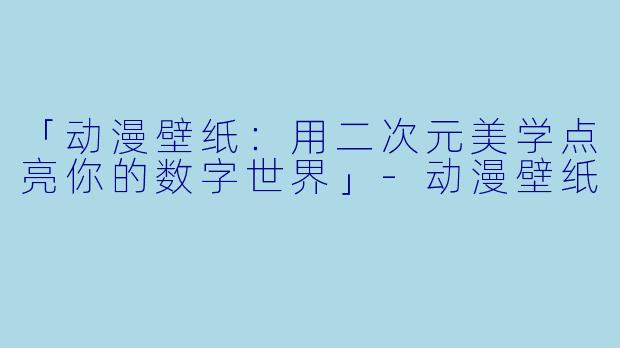 「动漫壁纸：用二次元美学点亮你的数字世界」-动漫壁纸