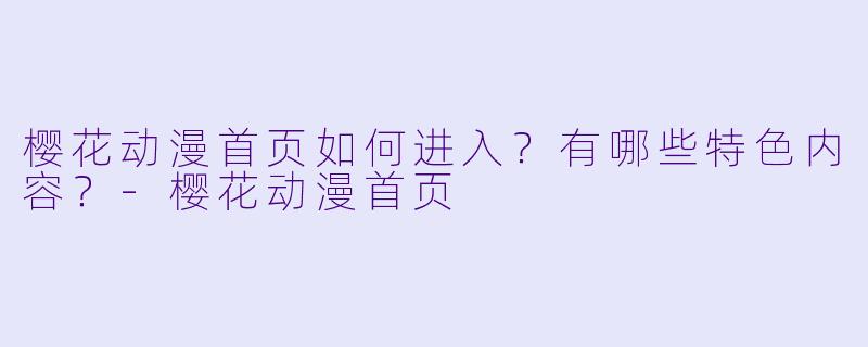 樱花动漫首页如何进入？有哪些特色内容？-樱花动漫首页