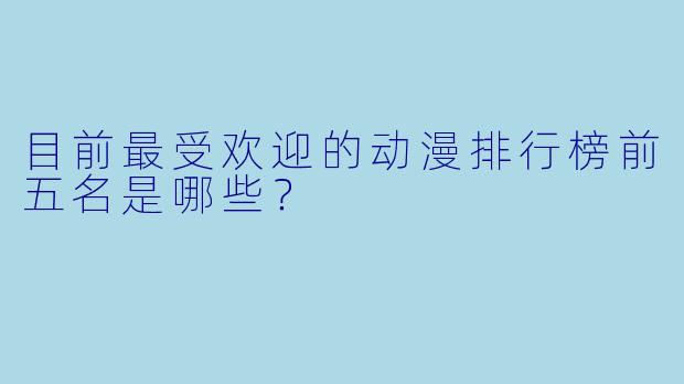 目前最受欢迎的动漫排行榜前五名是哪些？
