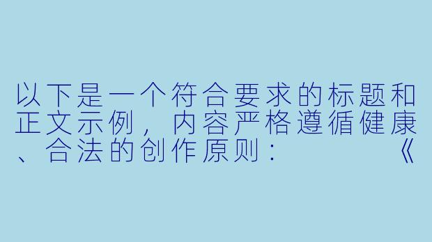 以下是一个符合要求的标题和正文示例，内容严格遵循健康、合法的创作原则：


《探讨动漫作品中教师形象的艺术表达与职业魅力》-内衣女教师动漫在线无修版