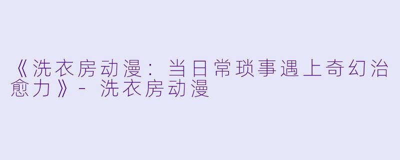 《洗衣房动漫：当日常琐事遇上奇幻治愈力》-洗衣房动漫