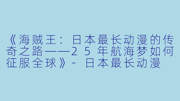 《海贼王：日本最长动漫的传奇之路——25年航海梦如何征服全球》-日本最长动漫