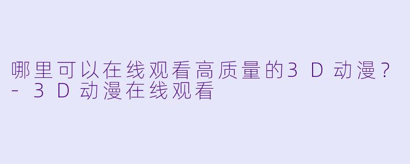 哪里可以在线观看高质量的3D动漫？-3D动漫在线观看