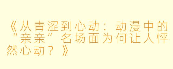 《从青涩到心动：动漫中的“亲亲”名场面为何让人怦然心动？》