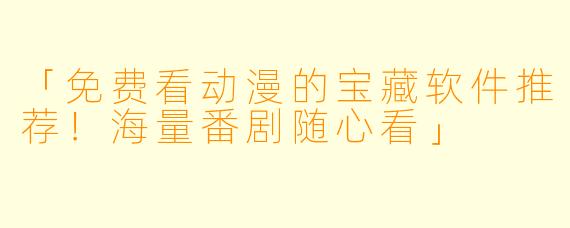 「免费看动漫的宝藏软件推荐！海量番剧随心看」