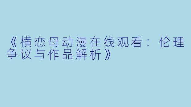 《横恋母动漫在线观看：伦理争议与作品解析》