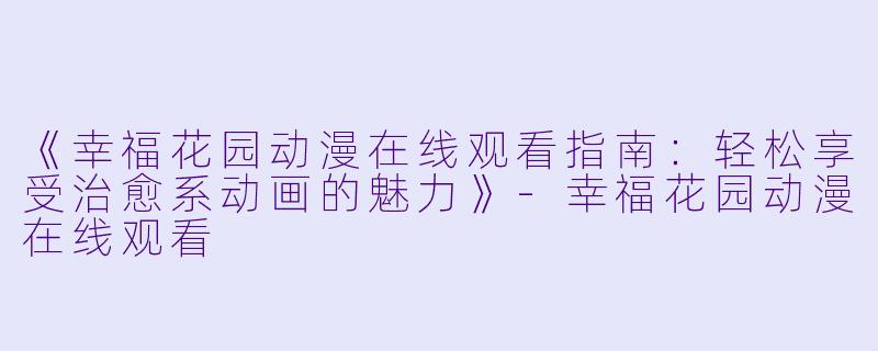 《幸福花园动漫在线观看指南：轻松享受治愈系动画的魅力》-幸福花园动漫在线观看