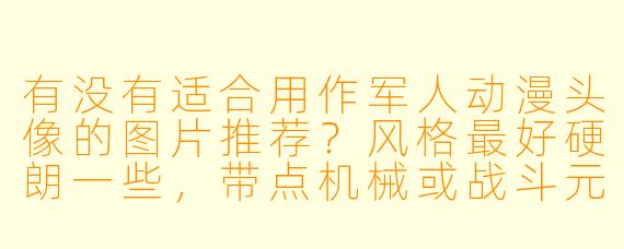 有没有适合用作军人动漫头像的图片推荐？风格最好硬朗一些，带点机械或战斗元素。