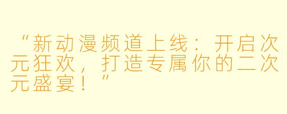 “新动漫频道上线：开启次元狂欢，打造专属你的二次元盛宴！”