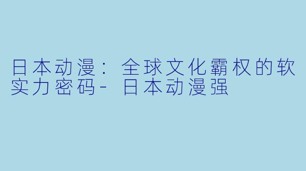 日本动漫：全球文化霸权的软实力密码-日本动漫强
