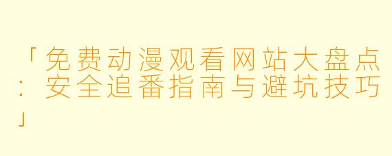 「免费动漫观看网站大盘点：安全追番指南与避坑技巧」
