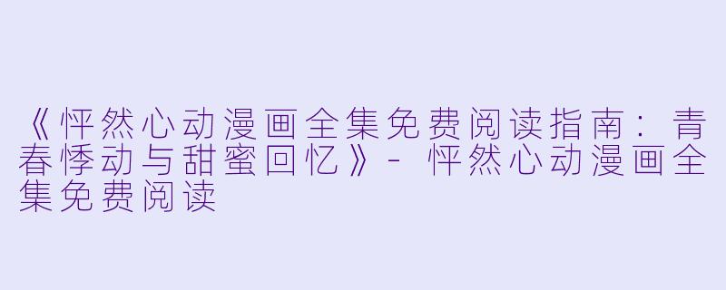 《怦然心动漫画全集免费阅读指南:青春悸动与甜蜜回忆》