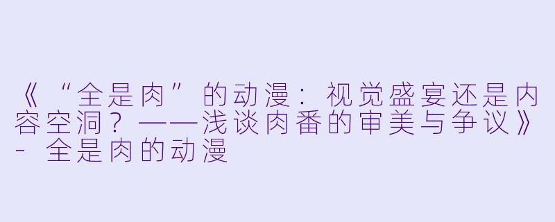 《“全是肉”的动漫:视觉盛宴还是内容空洞?——浅谈肉番的审美与争议》