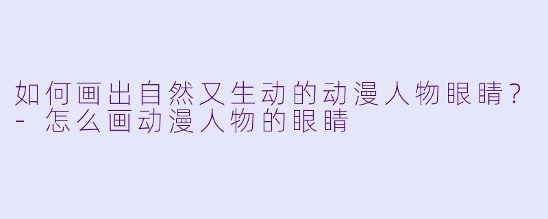如何画出自然又生动的动漫人物眼睛？-怎么画动漫人物的眼睛