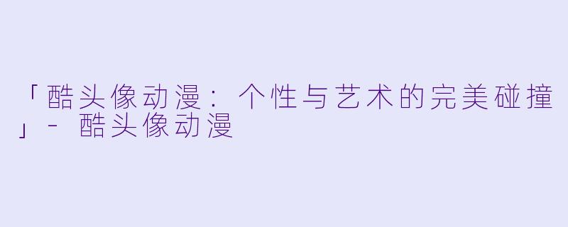 「酷头像动漫：个性与艺术的完美碰撞」-酷头像动漫