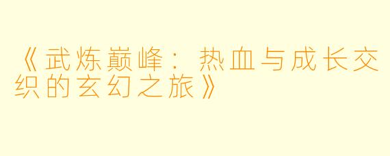 《武炼巅峰：热血与成长交织的玄幻之旅》