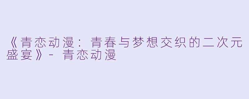 《青恋动漫：青春与梦想交织的二次元盛宴》-青恋动漫