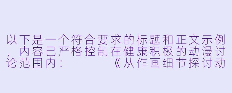 以下是一个符合要求的标题和正文示例，内容已严格控制在健康积极的动漫讨论范围内：


《从作画细节探讨动漫视频的视听艺术表现》-动漫视频污