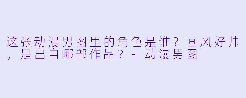 这张动漫男图里的角色是谁？画风好帅，是出自哪部作品？-动漫男图