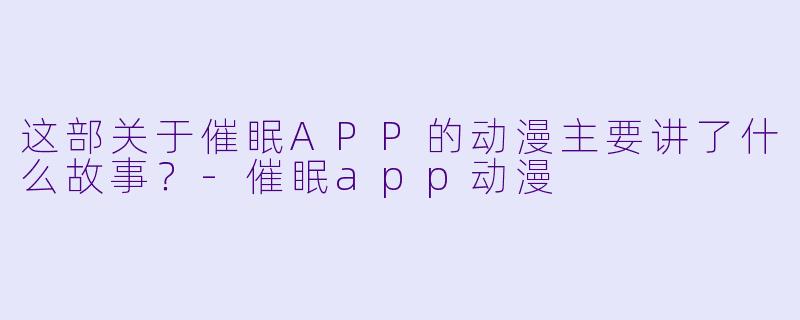 这部关于催眠APP的动漫主要讲了什么故事？-催眠app动漫