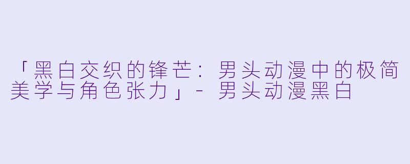 「黑白交织的锋芒:男头动漫中的极简美学与角色张力」