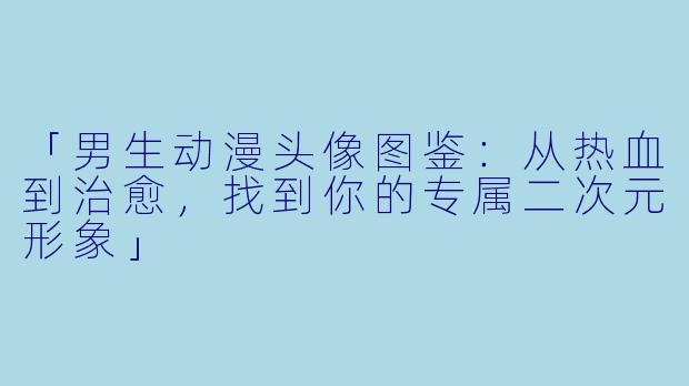 「男生动漫头像图鉴：从热血到治愈，找到你的专属二次元形象」