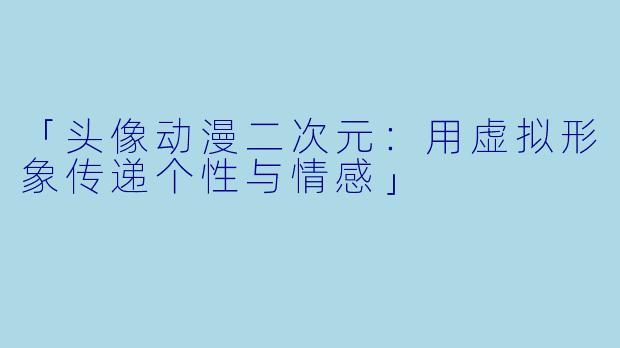 「头像动漫二次元：用虚拟形象传递个性与情感」