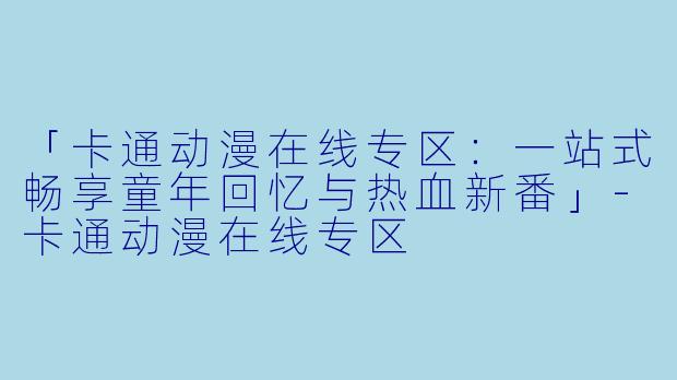 「卡通动漫在线专区：一站式畅享童年回忆与热血新番」-卡通动漫在线专区