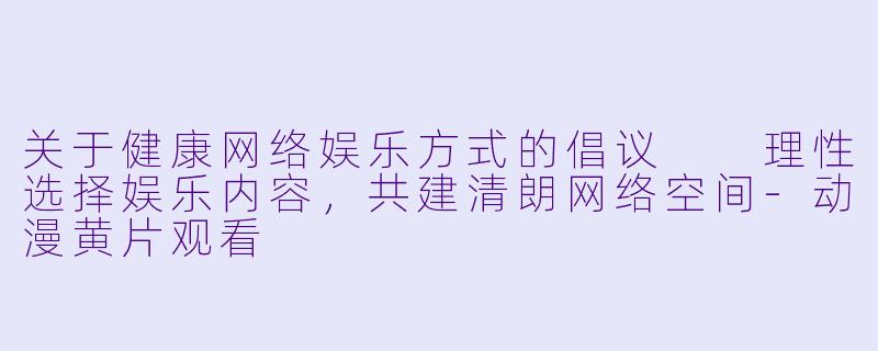 关于健康网络娱乐方式的倡议

理性选择娱乐内容，共建清朗网络空间-动漫黄片观看