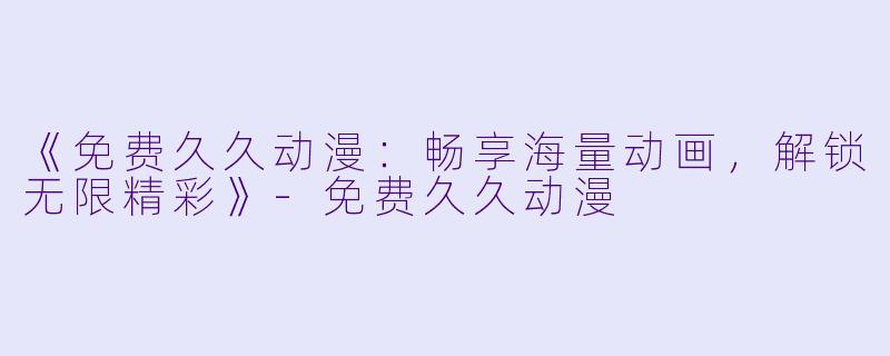 《免费久久动漫:畅享海量动画,解锁无限精彩》