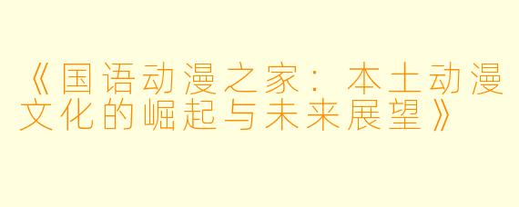 《国语动漫之家：本土动漫文化的崛起与未来展望》